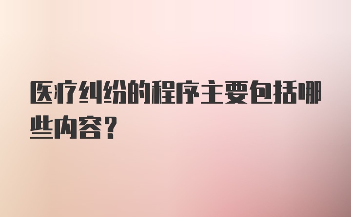 医疗纠纷的程序主要包括哪些内容？