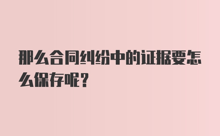 那么合同纠纷中的证据要怎么保存呢?