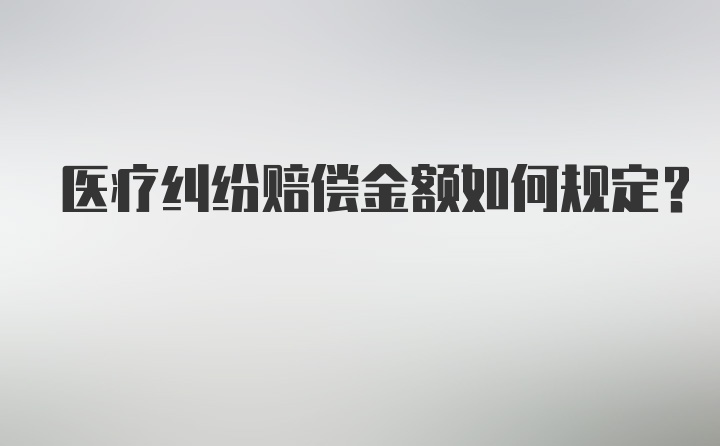 医疗纠纷赔偿金额如何规定？