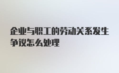 企业与职工的劳动关系发生争议怎么处理