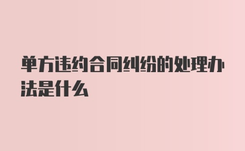 单方违约合同纠纷的处理办法是什么