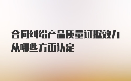 合同纠纷产品质量证据效力从哪些方面认定