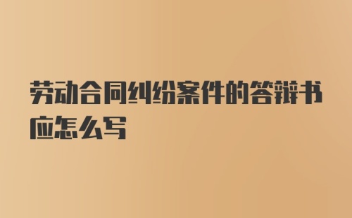 劳动合同纠纷案件的答辩书应怎么写