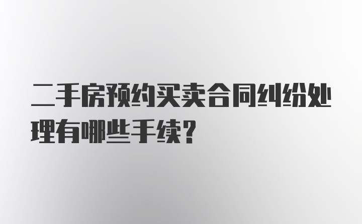 二手房预约买卖合同纠纷处理有哪些手续？