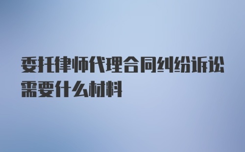 委托律师代理合同纠纷诉讼需要什么材料