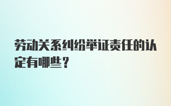 劳动关系纠纷举证责任的认定有哪些？