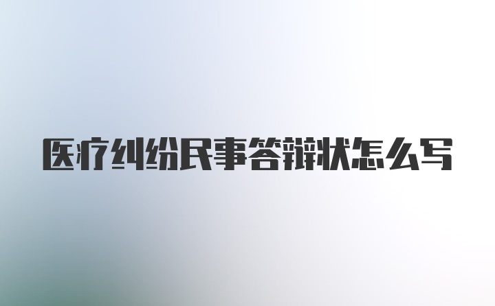 医疗纠纷民事答辩状怎么写