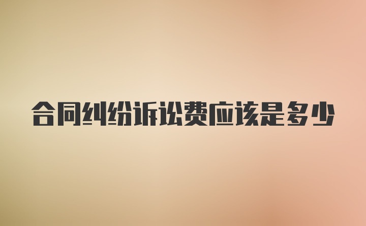 合同纠纷诉讼费应该是多少