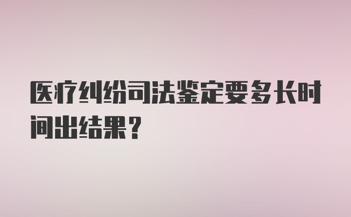 医疗纠纷司法鉴定要多长时间出结果？