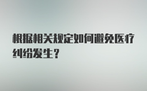 根据相关规定如何避免医疗纠纷发生？