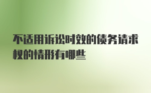 不适用诉讼时效的债务请求权的情形有哪些