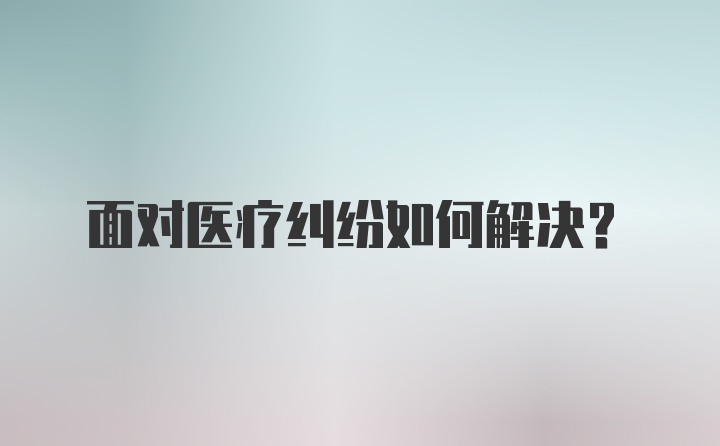 面对医疗纠纷如何解决？