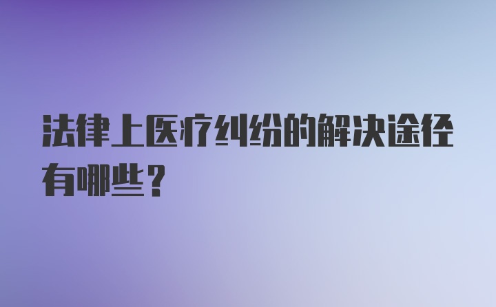 法律上医疗纠纷的解决途径有哪些？