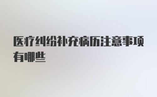 医疗纠纷补充病历注意事项有哪些