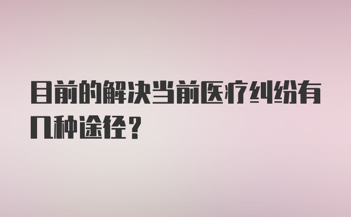 目前的解决当前医疗纠纷有几种途径？