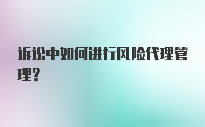 诉讼中如何进行风险代理管理？