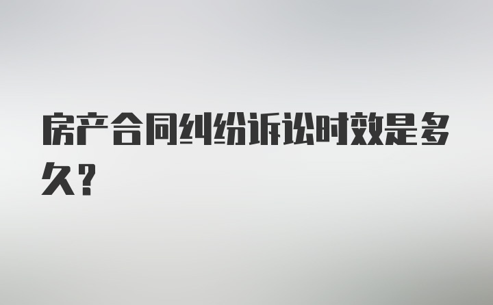 房产合同纠纷诉讼时效是多久？