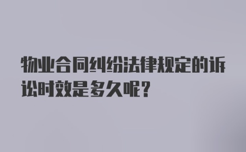 物业合同纠纷法律规定的诉讼时效是多久呢？