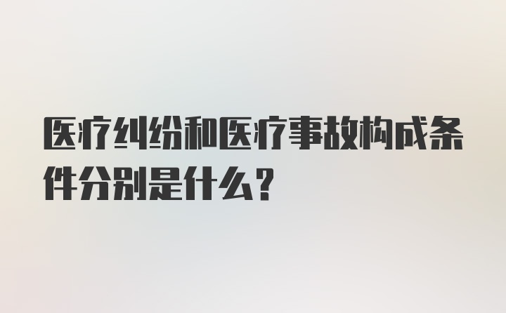 医疗纠纷和医疗事故构成条件分别是什么？