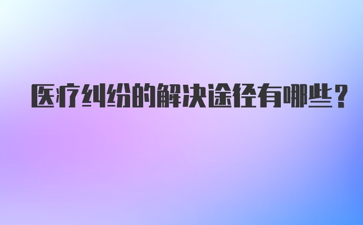 医疗纠纷的解决途径有哪些？