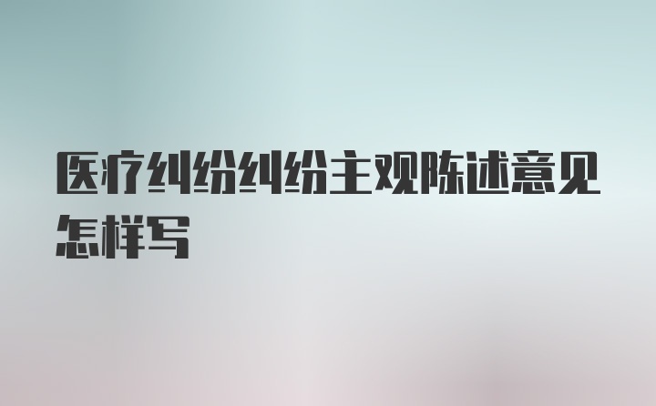 医疗纠纷纠纷主观陈述意见怎样写