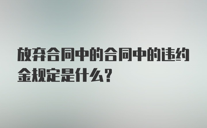 放弃合同中的合同中的违约金规定是什么？