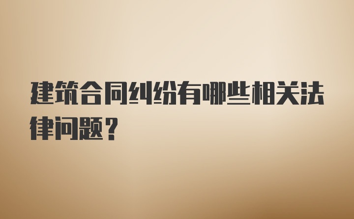 建筑合同纠纷有哪些相关法律问题？