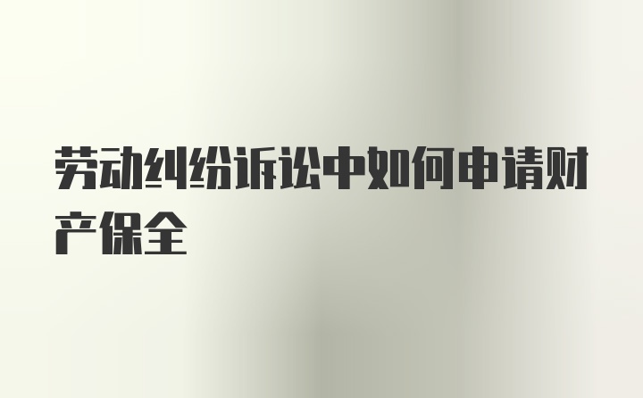 劳动纠纷诉讼中如何申请财产保全