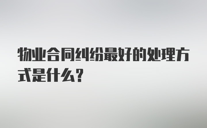 物业合同纠纷最好的处理方式是什么？