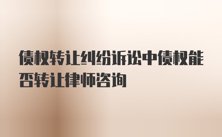 债权转让纠纷诉讼中债权能否转让律师咨询