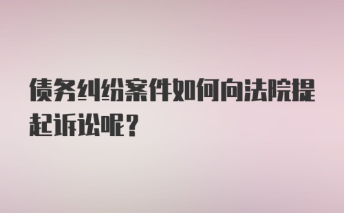 债务纠纷案件如何向法院提起诉讼呢？