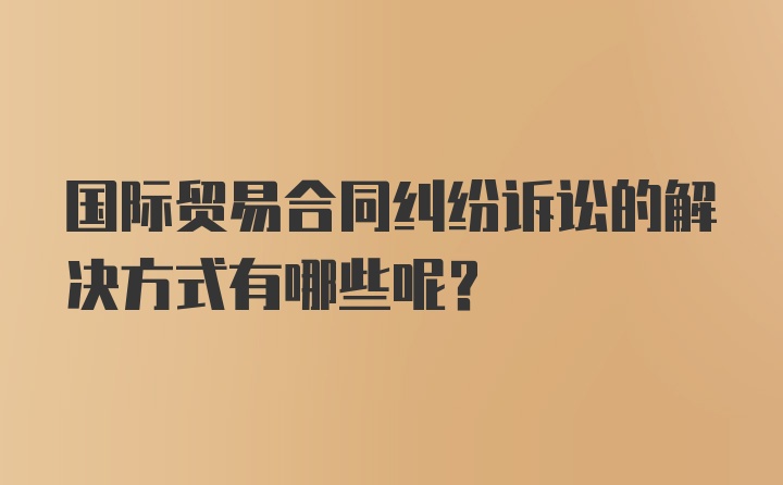 国际贸易合同纠纷诉讼的解决方式有哪些呢？