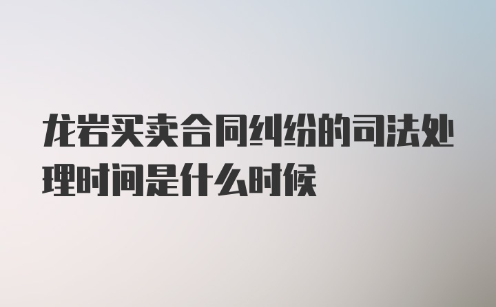 龙岩买卖合同纠纷的司法处理时间是什么时候