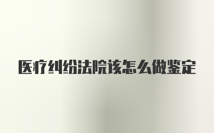 医疗纠纷法院该怎么做鉴定