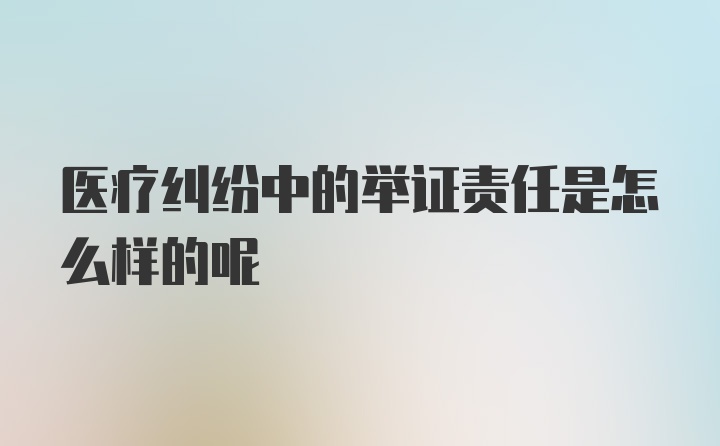 医疗纠纷中的举证责任是怎么样的呢