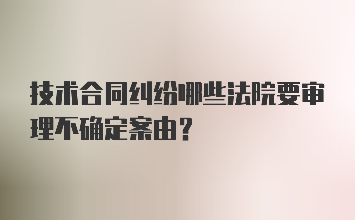 技术合同纠纷哪些法院要审理不确定案由？