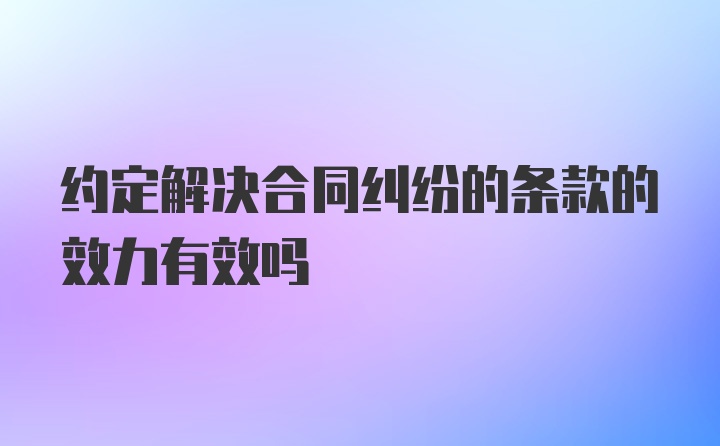 约定解决合同纠纷的条款的效力有效吗