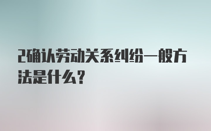 2确认劳动关系纠纷一般方法是什么？