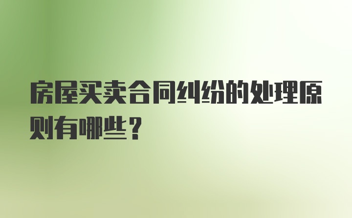 房屋买卖合同纠纷的处理原则有哪些?