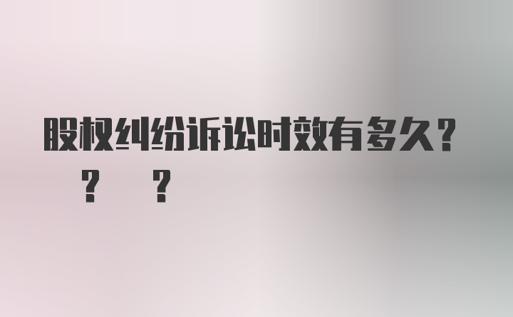 股权纠纷诉讼时效有多久? ? ?