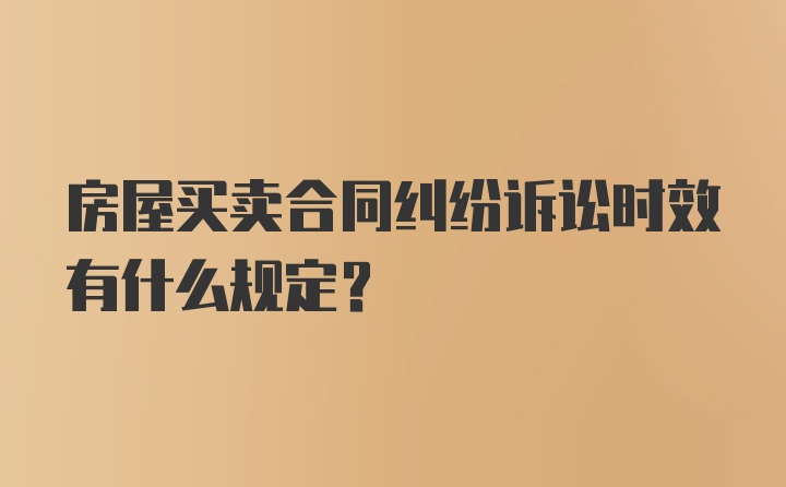 房屋买卖合同纠纷诉讼时效有什么规定？