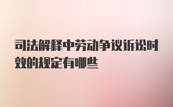 司法解释中劳动争议诉讼时效的规定有哪些