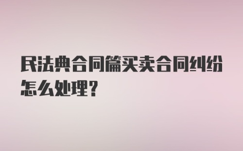 民法典合同篇买卖合同纠纷怎么处理？