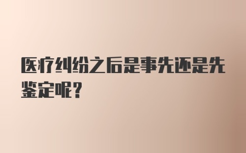 医疗纠纷之后是事先还是先鉴定呢？