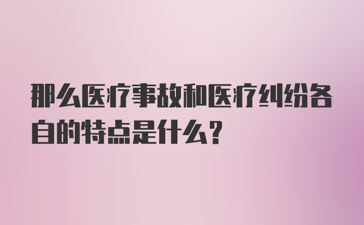 那么医疗事故和医疗纠纷各自的特点是什么？