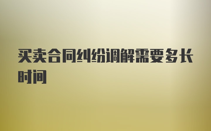 买卖合同纠纷调解需要多长时间