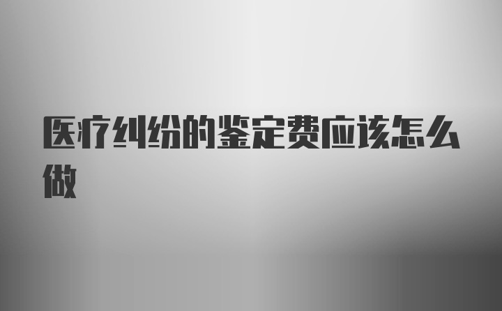 医疗纠纷的鉴定费应该怎么做