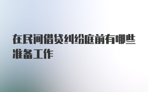 在民间借贷纠纷庭前有哪些准备工作