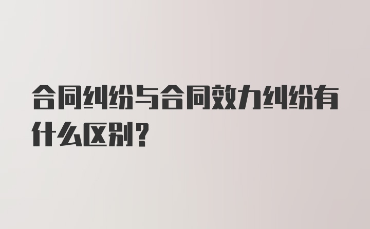 合同纠纷与合同效力纠纷有什么区别？