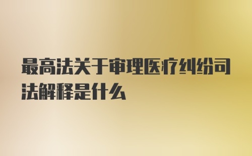 最高法关于审理医疗纠纷司法解释是什么